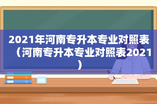 2021年河南专升本专业对照表（河南专升本专业对照表2021）