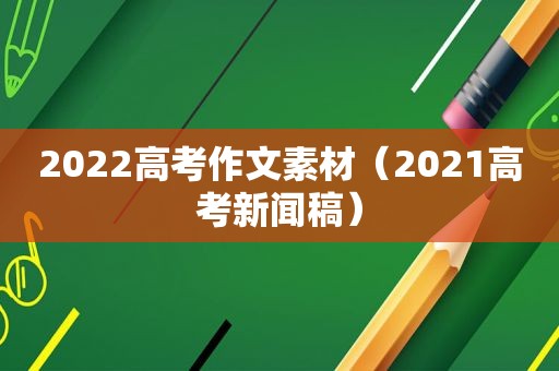 2022高考作文素材（2021高考新闻稿）