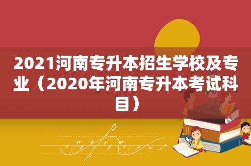 2021河南专升本招生学校及专业（2020年河南专升本考试科目）