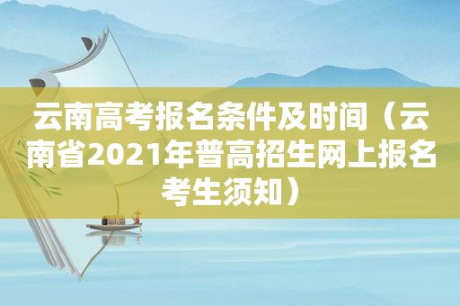 云南高考报名条件及时间（云南省2021年普高招生网上报名考生须知）