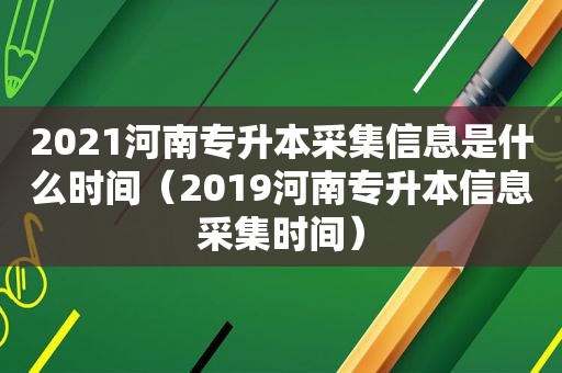 2021河南专升本采集信息是什么时间（2019河南专升本信息采集时间）