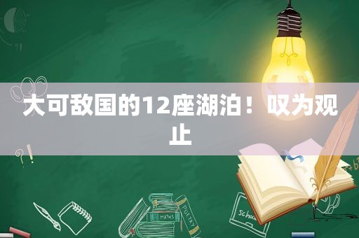 大可敌国的12座湖泊！叹为观止