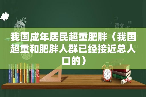 我国成年居民超重肥胖（我国超重和肥胖人群已经接近总人口的）