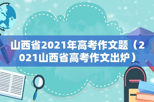 山西省2021年高考作文题（2021山西省高考作文出炉）