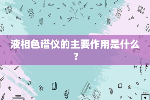 液相色谱仪的主要作用是什么？