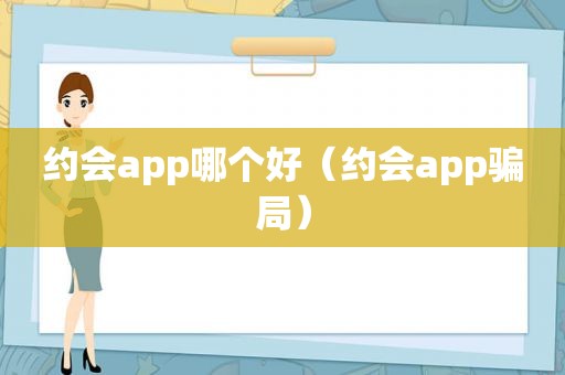 约会app哪个好（约会app骗局）