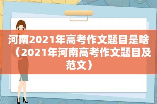 河南2021年高考作文题目是啥（2021年河南高考作文题目及范文）