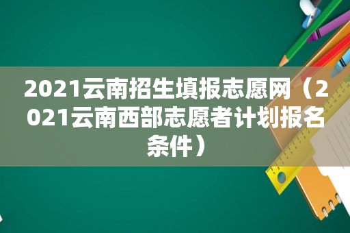 2021云南招生填报志愿网（2021云南西部志愿者计划报名条件）