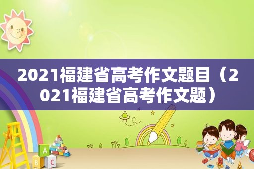 2021福建省高考作文题目（2021福建省高考作文题）