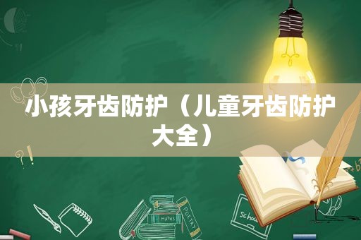 小孩牙齿防护（儿童牙齿防护大全）