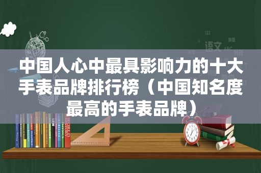 中国人心中最具影响力的十大手表品牌排行榜（中国知名度最高的手表品牌）