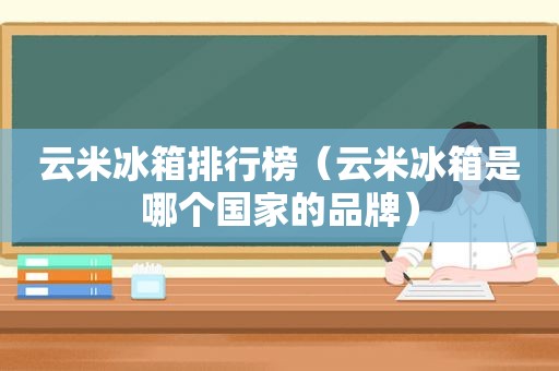 云米冰箱排行榜（云米冰箱是哪个国家的品牌）