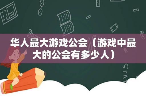 华人最大游戏公会（游戏中最大的公会有多少人）