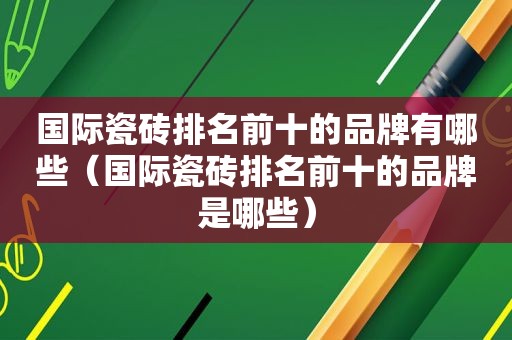 国际瓷砖排名前十的品牌有哪些（国际瓷砖排名前十的品牌是哪些）