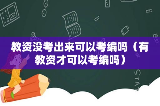 教资没考出来可以考编吗（有教资才可以考编吗）