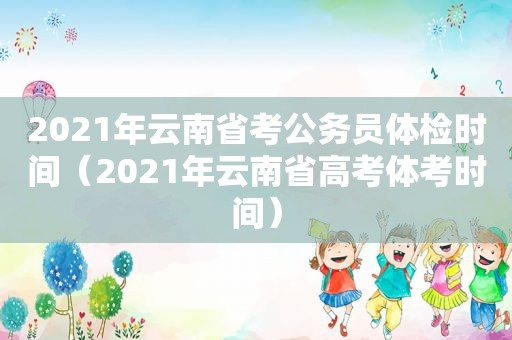 2021年云南省考公务员体检时间（2021年云南省高考体考时间）