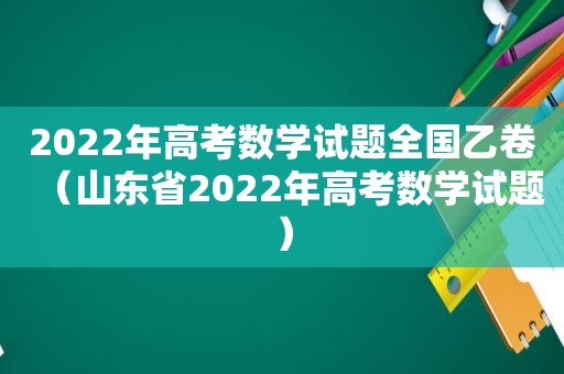 2022年高考数学试题全国乙卷（山东省2022年高考数学试题）