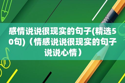 感情说说很现实的句子( *** 50句)（情感说说很现实的句子说说心情）