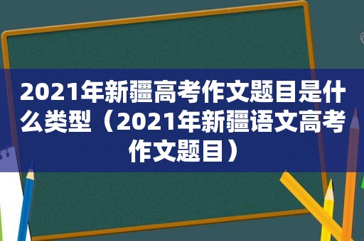 2021年新疆高考作文题目是什么类型（2021年新疆语文高考作文题目）