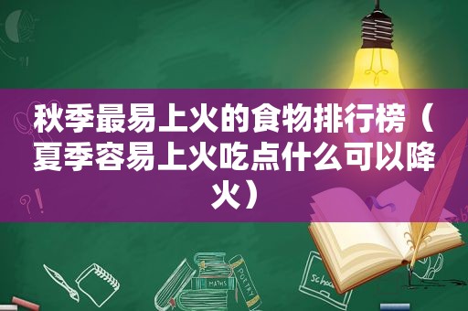 秋季最易上火的食物排行榜（夏季容易上火吃点什么可以降火）