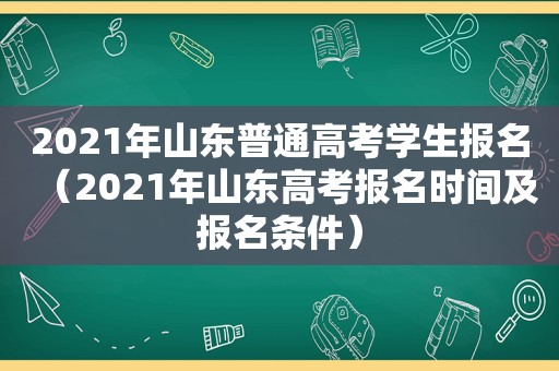 2021年山东普通高考学生报名（2021年山东高考报名时间及报名条件）