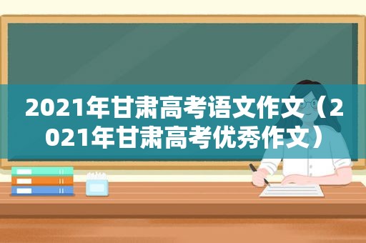 2021年甘肃高考语文作文（2021年甘肃高考优秀作文）