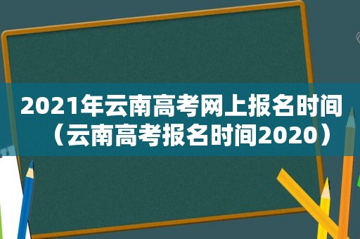 2021年云南高考网上报名时间（云南高考报名时间2020）