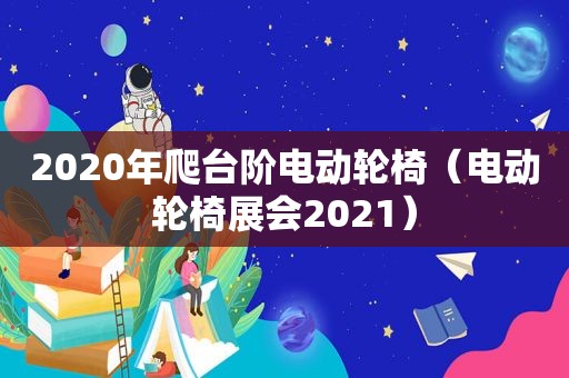 2020年爬台阶电动轮椅（电动轮椅展会2021）