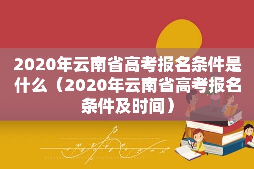 2020年云南省高考报名条件是什么（2020年云南省高考报名条件及时间）