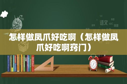 怎样做凤爪好吃啊（怎样做凤爪好吃啊窍门）