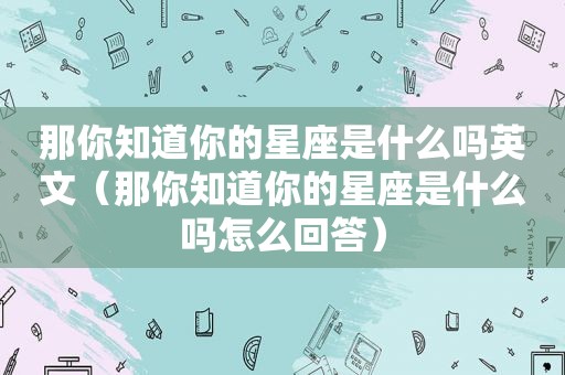 那你知道你的星座是什么吗英文（那你知道你的星座是什么吗怎么回答）