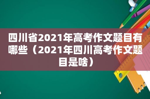 四川省2021年高考作文题目有哪些（2021年四川高考作文题目是啥）