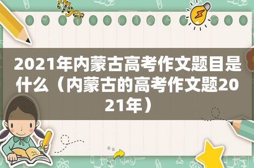 2021年内蒙古高考作文题目是什么（内蒙古的高考作文题2021年）