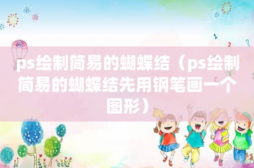 ps绘制简易的蝴蝶结（ps绘制简易的蝴蝶结先用钢笔画一个图形）