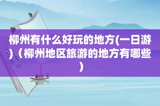 柳州有什么好玩的地方(一日游)（柳州地区旅游的地方有哪些）