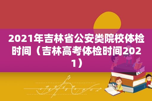 2021年吉林省公安类院校体检时间（吉林高考体检时间2021）