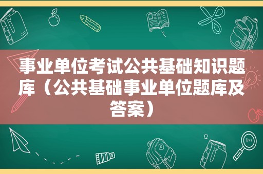 事业单位考试公共基础知识题库（公共基础事业单位题库及答案）