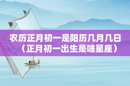 农历正月初一是阳历几月几日（正月初一出生是啥星座）