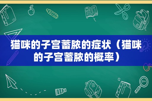 猫咪的子宫蓄脓的症状（猫咪的子宫蓄脓的概率）