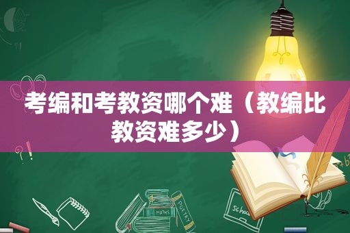 考编和考教资哪个难（教编比教资难多少）