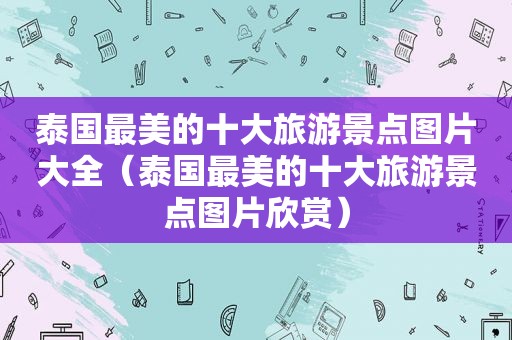 泰国最美的十大旅游景点图片大全（泰国最美的十大旅游景点图片欣赏）