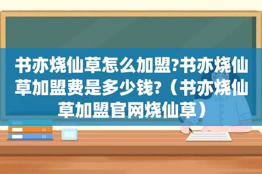 书亦烧仙草怎么加盟?书亦烧仙草加盟费是多少钱?（书亦烧仙草加盟官网烧仙草）