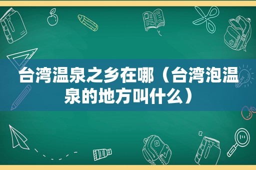 台湾温泉之乡在哪（台湾泡温泉的地方叫什么）