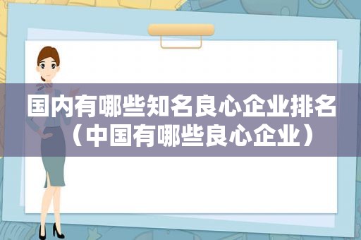 国内有哪些知名良心企业排名（中国有哪些良心企业）