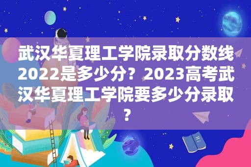 武汉华夏理工学院录取分数线2022是多少分？2023高考武汉华夏理工学院要多少分录取？