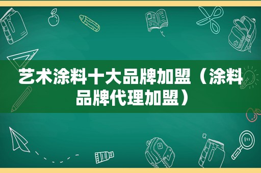 艺术涂料十大品牌加盟（涂料品牌代理加盟）