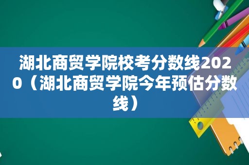 湖北商贸学院校考分数线2020（湖北商贸学院今年预估分数线）