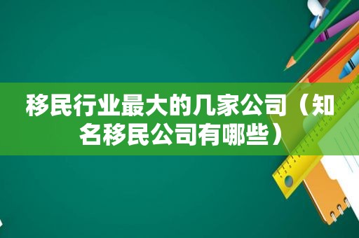 移民行业最大的几家公司（知名移民公司有哪些）