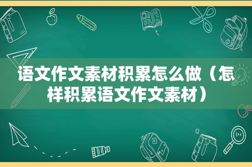 语文作文素材积累怎么做（怎样积累语文作文素材）