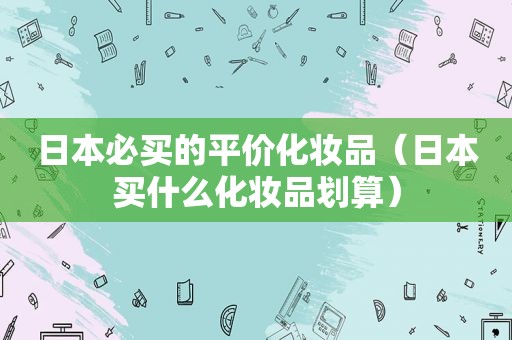 日本必买的平价化妆品（日本买什么化妆品划算）